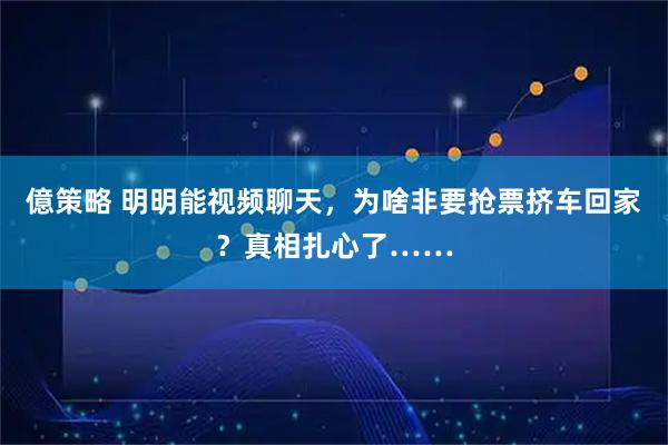 億策略 明明能视频聊天，为啥非要抢票挤车回家？真相扎心了……