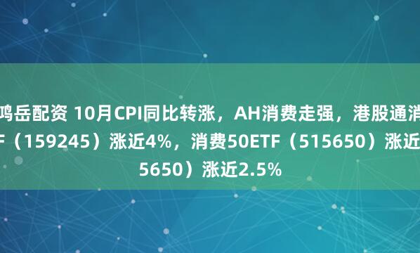 鸿岳配资 10月CPI同比转涨，AH消费走强，港股通消费ETF（159245）涨近4%，消费50ETF（515650）涨近2.5%