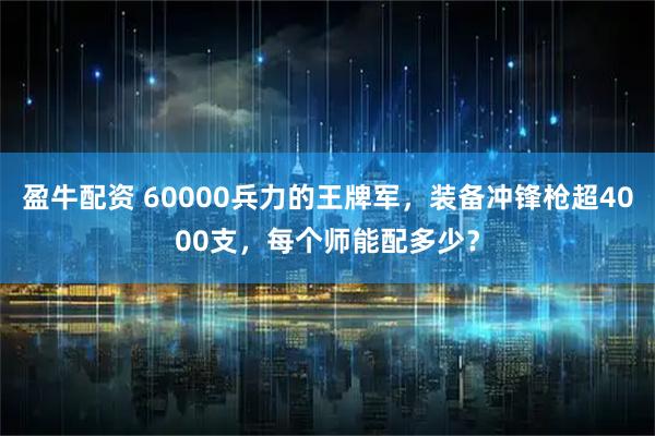 盈牛配资 60000兵力的王牌军,装备冲锋枪超4000支,每个师能配多少?