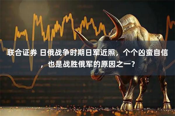 联合证券 日俄战争时期日军近照，个个凶蛮自信，也是战胜俄军的原因之一？