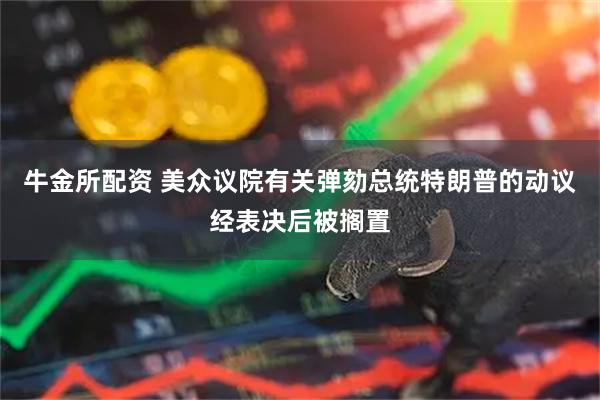 牛金所配资 美众议院有关弹劾总统特朗普的动议经表决后被搁置