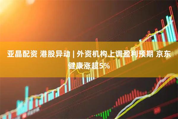 亚晶配资 港股异动 | 外资机构上调盈利预期 京东健康涨超5%