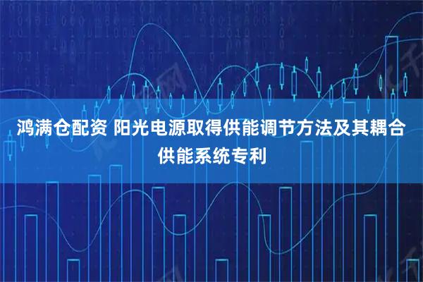鸿满仓配资 阳光电源取得供能调节方法及其耦合供能系统专利