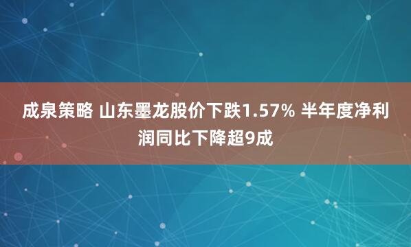 成泉策略 山东墨龙股价下跌1.57% 半年度净利润同比下降超9成