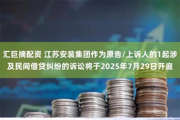汇巨摘配资 江苏安装集团作为原告/上诉人的1起涉及民间借贷纠纷的诉讼将于2025年7月29日开庭