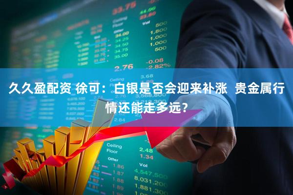 久久盈配资 徐可：白银是否会迎来补涨  贵金属行情还能走多远？