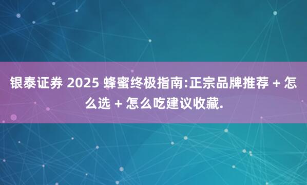 银泰证券 2025 蜂蜜终极指南:正宗品牌推荐 + 怎么选 + 怎么吃建议收藏.