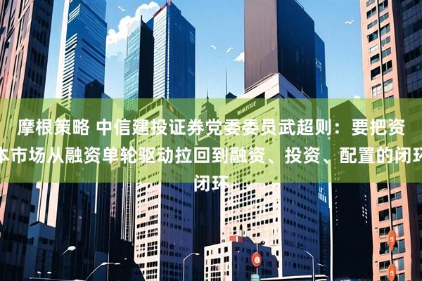 摩根策略 中信建投证券党委委员武超则：要把资本市场从融资单轮驱动拉回到融资、投资、配置的闭环