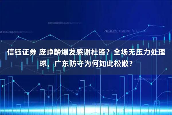 信钰证券 庞峥麟爆发感谢杜锋？全场无压力处理球，广东防守为何如此松散？