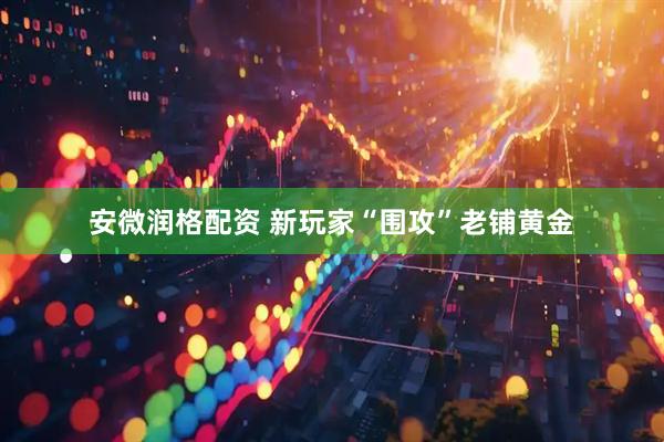 安微润格配资 新玩家“围攻”老铺黄金