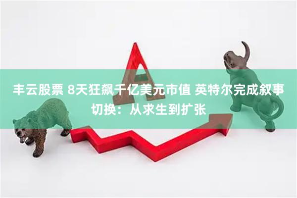 丰云股票 8天狂飙千亿美元市值 英特尔完成叙事切换：从求生到扩张