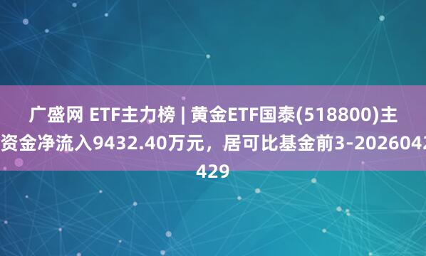 广盛网 ETF主力榜 | 黄金ETF国泰(518800)主力资金净流入9432.40万元，居可比基金前3-20260429