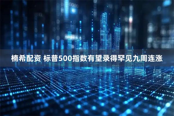 楠希配资 标普500指数有望录得罕见九周连涨