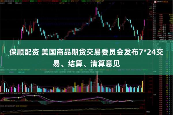 保顺配资 美国商品期货交易委员会发布7*24交易、结算、清算意见