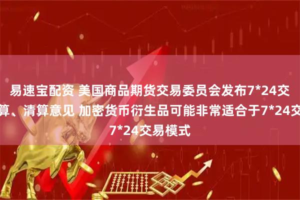 易速宝配资 美国商品期货交易委员会发布7*24交易、结算、清算意见 加密货币衍生品可能非常适合于7*24交易模式