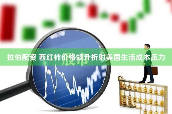 拉伯配资 西红柿价格飙升折射美国生活成本压力